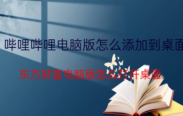 哔哩哔哩电脑版怎么添加到桌面 东方财富电脑版怎么打开桌面？